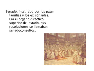 Senado: integrado por los pater
familias y los ex cónsules.
Era el órgano directivo
superior del estado, sus
resoluciones se llamaban
senadoconsultos.
 