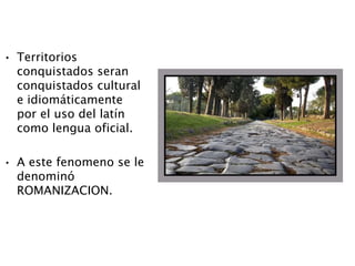 • Territorios
conquistados seran
conquistados cultural
e idiomáticamente
por el uso del latín
como lengua oficial.
• A este fenomeno se le
denominó
ROMANIZACION.
 