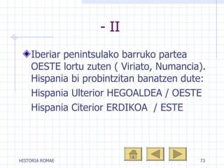 - II Iberiar penintsulako barruko partea  O ESTE lortu zuten ( Viriato, Numancia). Hispania bi probintzitan banatzen dute: Hispania Ulterior  HEGOALDEA  / OESTE Hispania Citerior  ERDIKOA  / ESTE 