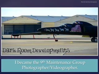 I became the 9th Maintenance Group
Photographer/Videographer. 	
Photo By: Dark Room Developments	
 
