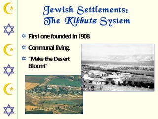 Jewish Settlements:
        The Kibbutz System
 First one founded in 1908.
 Communal living.
 “Make the Desert
  Bloom!”
 