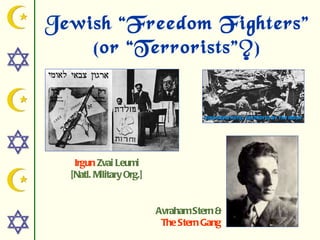 Jewish “Freedom Fighters”
    (or “Terrorists”?)




   Irgun Zvai Leumi
  [Natl. Military Org.]


                          Avraham Stern &
                           The Stern Gang
 