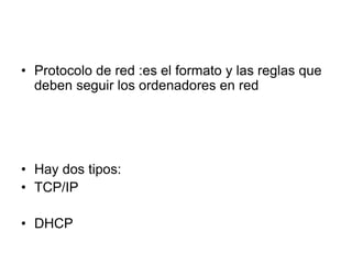 • Protocolo de red :es el formato y las reglas que
deben seguir los ordenadores en red
• Hay dos tipos:
• TCP/IP
• DHCP
 