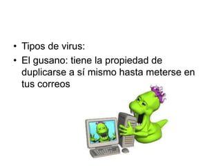 • Tipos de virus:
• El gusano: tiene la propiedad de
duplicarse a sí mismo hasta meterse en
tus correos
 