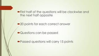 First half of the questions will be clockwise and
the next half opposite
20 points for each correct answer
Questions can be passed
Passed questions will carry 15 points
 
