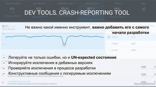 DEV TOOLS. CRASH-REPORTING TOOL
Не важно какой именно инструмент, важно добавить его с самого
начала разработки
#qualityMatters
- Логируйте не только ошибки, но и UN-expected состояния
- Игнорируйте исключения в дебажных версиях
- Проверяйте исключения в процессе разработки
- Конструктивные сообщения к логируемым исключениям
 