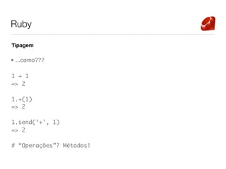 Ruby

Tipagem

• ...como???

1 + 1
=> 2

1.+(1)
=> 2

1.send(‘+’, 1)
=> 2

# “Operações”? Métodos!
 