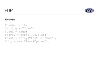 PHP

Variáveis

$number = 18;
$string = “John”;
$bool = true;
$array = array(7,8,6,5);
$hash = array(“foo” => “bar”);
$obj = new Class(“param”);
 