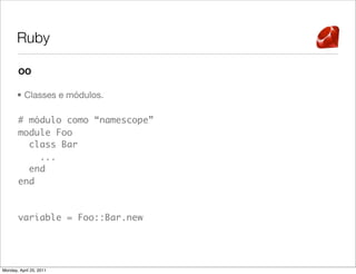 Ruby

       OO

       • Classes e módulos.

       # módulo como “namescope”
       module Foo
         class Bar
           ...
         end
       end



       variable = Foo::Bar.new




Monday, April 25, 2011
 