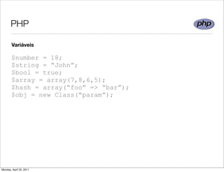 PHP

       Variáveis

       $number = 18;
       $string = “John”;
       $bool = true;
       $array = array(7,8,6,5);
       $hash = array(“foo” => “bar”);
       $obj = new Class(“param”);




Monday, April 25, 2011
 