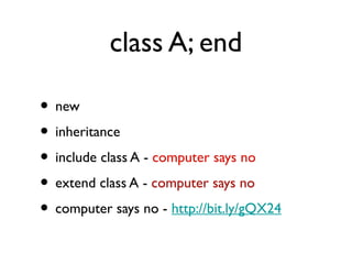 class A; end

• new
• inheritance
• include class A - computer says no
• extend class A - computer says no
• computer says no - http://bit.ly/gQX24
 