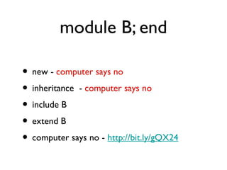 module B; end

• new - computer says no
• inheritance - computer says no
• include B
• extend B
• computer says no - http://bit.ly/gQX24
 