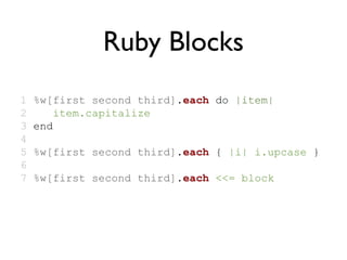 Ruby Blocks
1   %w[first second third].each do |item|
2       item.capitalize
3   end
4
5   %w[first second third].each { |i| i.upcase }
6
7   %w[first second third].each <<= block
 