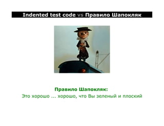Indented test code vs Правило Шапокляк




             Правило Шапокляк:
Это хорошо ... хорошо, что Вы зеленый и плоский
 