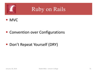 Ruby on Rails
 MVC

 Convention over Configurations

 Don’t Repeat Yourself (DRY)




January 18, 2010     Radek Mika - Unicorn College   31
 