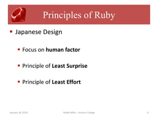 Principles of Ruby
 Japanese Design

       Focus on human factor

       Principle of Least Surprise

       Principle of Least Effort



January 18, 2010         Radek Mika - Unicorn College   6
 