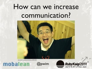 How can we increase
  communication?




 http://www.ﬂickr.com/photos/recompile_net/4938121823




                                                        @pwim
 