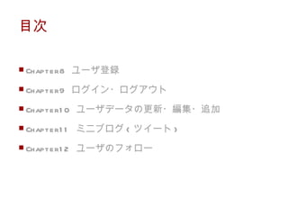 目次 Chapter8  ユーザ登録 Chapter9  ログイン・ログアウト Chapter10  ユーザデータの更新・編集・追加 Chapter11  ミニブログ ( ツイート ) Chapter12  ユーザのフォロー 