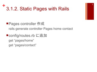 3.1.2. Static Pages with Rails Pages controller 作成  rails generate controller Pages home contact config/routes.rb に追加 get “pages/home” get “pages/contact” 