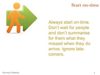 Start on-time Always start on-time. Don’t wait for people and don’t summarise for them what they missed when they do arrive. Ignore late-comers. 