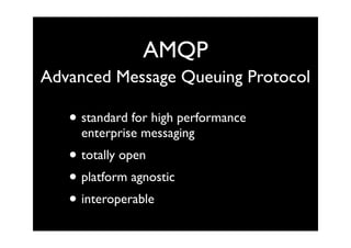 AMQP
Advanced Message Queuing Protocol

   • standard for high performance
     enterprise messaging
   • totally open
   • platform agnostic
   • interoperable
 