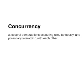 Concurrency! 
! 
n. several computations executing simultaneously, and 
potentially interacting with each other 
 