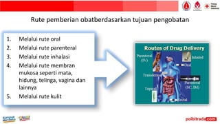 Rute pemberian obatberdasarkan tujuan pengobatan
1. Melalui rute oral
2. Melalui rute parenteral
3. Melalui rute inhalasi
4. Melalui rute membran
mukosa seperti mata,
hidung, telinga, vagina dan
lainnya
5. Melalui rute kulit
 