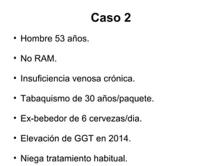 Caso 2
• Hombre 53 años.
• No RAM.
• Insuficiencia venosa crónica.
• Tabaquismo de 30 años/paquete.
• Ex-bebedor de 6 cervezas/dia.
• Elevación de GGT en 2014.
• Niega tratamiento habitual.
 