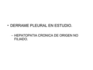 • DERRAME PLEURAL EN ESTUDIO.
− HEPATOPATIA CRONICA DE ORIGEN NO
FILIADO.
 