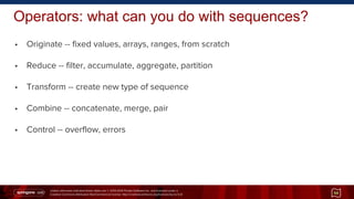 Unless otherwise indicated these slides are © 2013-2014 Pivotal Software Inc. and licensed under a
Creative Commons Attribution-NonCommercial license: http://creativecommons.org/licenses/by-nc/3.0/
Operators: what can you do with sequences?
• Originate -- fixed values, arrays, ranges, from scratch
• Reduce -- filter, accumulate, aggregate, partition
• Transform -- create new type of sequence
• Combine -- concatenate, merge, pair
• Control -- overflow, errors
59
 