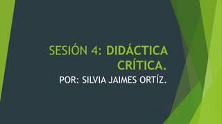 SESIÓN 4: DIDÁCTICA
CRÍTICA.
POR: SILVIA JAIMES ORTÍZ.
 
