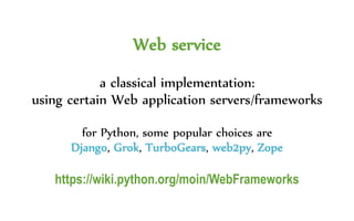 Web service
a classical implementation:
using certain Web application servers/frameworks
for Python, some popular choices are
Django, Grok, TurboGears, web2py, Zope
https://wiki.python.org/moin/WebFrameworks
 