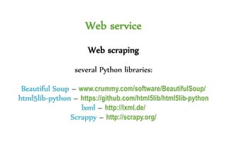 Web service
Web scraping
several Python libraries:
Beautiful Soup – www.crummy.com/software/BeautifulSoup/
html5lib-python – https://github.com/html5lib/html5lib-python
lxml – http://lxml.de/
Scrappy – http://scrapy.org/
 