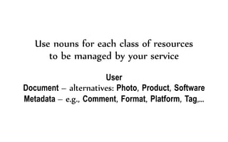 Use nouns for each class of resources
to be managed by your service
User
Document – alternatives: Photo, Product, Software
Metadata – e.g., Comment, Format, Platform, Tag,…
 