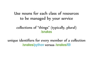 Use nouns for each class of resources
to be managed by your service
collections of “things” (typically, plural)
/snakes
unique identifiers for every member of a collection
/snakes/python versus /snakes/69
 