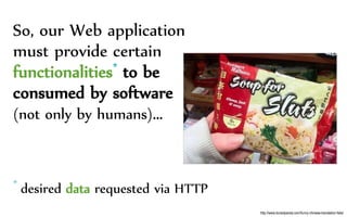 So, our Web application
must provide certain
functionalities* to be
consumed by software
(not only by humans)…
* desired data requested via HTTP
http://www.boredpanda.com/funny-chinese-translation-fails/
 