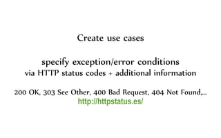 Create use cases
specify exception/error conditions
via HTTP status codes + additional information
200 OK, 303 See Other, 400 Bad Request, 404 Not Found,…
http://httpstatus.es/
 