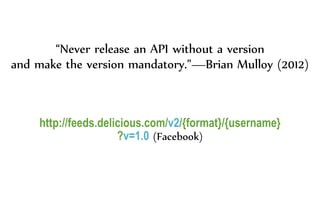 “Never release an API without a version
and make the version mandatory.”—Brian Mulloy (2012)
http://feeds.delicious.com/v2/{format}/{username}
?v=1.0 (Facebook)
 