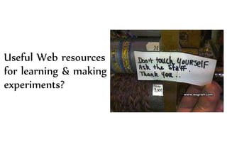 Useful Web resources
for learning & making
experiments?
 