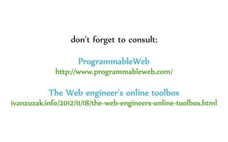 don’t forget to consult:
ProgrammableWeb
http://www.programmableweb.com/
The Web engineer’s online toolbox
ivanzuzak.info/2012/11/18/the-web-engineers-online-toolbox.html
 