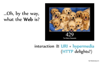 …Oh, by the way,
what the Web is?
interaction ≅ URI + hypermedia
(HTTP delights?)
http://httpstatusdogs.com/
 