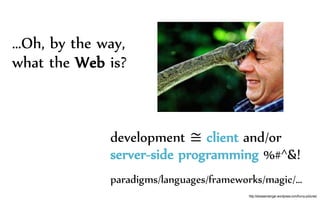 …Oh, by the way,
what the Web is?
development ≅ client and/or
server-side programming %#^&!
paradigms/languages/frameworks/magic/…
http://stressandanger.wordpress.com/funny-pictures/
 