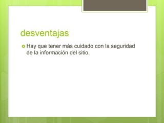 desventajas
 Hay que tener más cuidado con la seguridad
de la información del sitio.
 