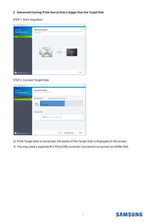 8
(Advanced Cloning) If the Source Disk is bigger than the Target Disk2.
STEP 1. Start migration
STEP 2. Connect Target Disk
① If the Target Disk is connected, the status of the Target Disk is displayed on the screen.
※ You may need a separate M.2 PCIe/USB converter (connector) to connect an NVMe SSD.
 