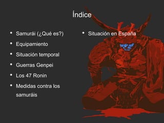Índice
• Samurái (¿Qué es?)
• Equipamiento
• Situación temporal
• Guerras Genpei
• Los 47 Ronin
• Medidas contra los
samuráis
• Situación en España
 