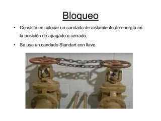 Bloqueo
• Consiste en colocar un candado de aislamiento de energía en
la posición de apagado o cerrado.
• Se usa un candado Standart con llave.
 