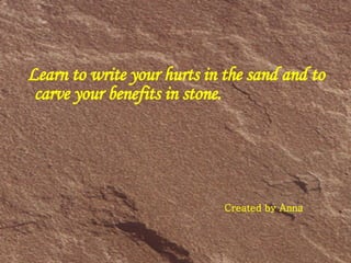 Learn to write your hurts in the sand and to carve your benefits in stone. Created by Anna 