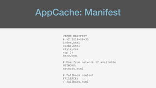 AppCache: Manifest
CACHE MANIFEST
# v2 2016-09-30
index.html
cache.html
style.css
app.js
hero.png
# Use from network if available
NETWORK:
network.html
# Fallback content
FALLBACK:
/ fallback.html
 