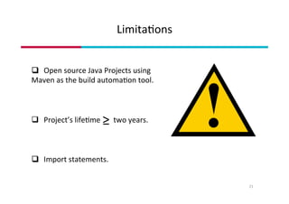 Limita1ons	
21	
q 	 	Open	source	Java	Projects	using		
Maven	as	the	build	automa1on	tool.	
	
	
	
q 	 	Project’s	life1me							two	years.	
	
q 	 	Import	statements.	
	
	
 