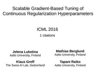 Scalable Gradient-Based Tuning of
Continuous Regularization Hyperparameters
ICML 2016
1 citations
Jelena Luketina
Aalto University, Finland
Mathias Berglund
Aalto University, Finland
Klaus Greff
The Swiss AI Lab, Switzerland
Tapani Raiko
Aalto University, Finland
 